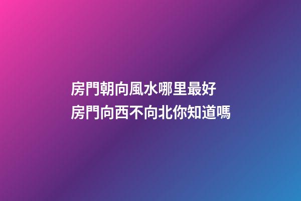 房門朝向風水哪里最好 房門向西不向北你知道嗎